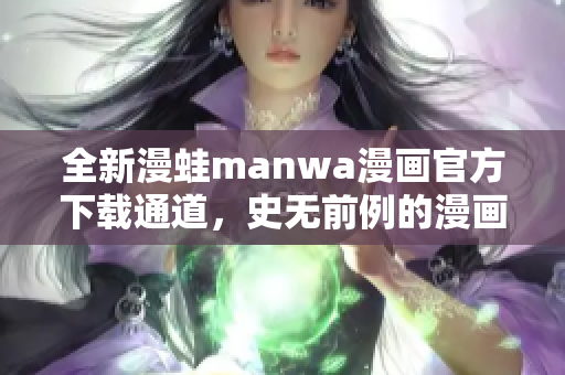 全新漫蛙manwa漫画官方下载通道，史无前例的漫画精彩体验