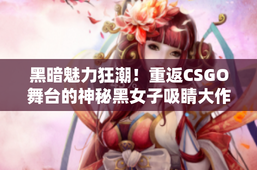 黑暗魅力狂潮！重返CSGO舞台的神秘黑女子吸睛大作！