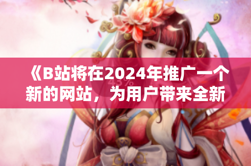 《B站将在2024年推广一个新的网站，为用户带来全新体验》