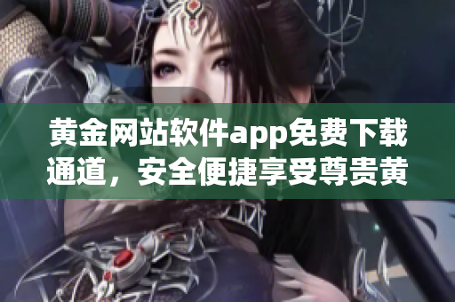 黄金网站软件app免费下载通道，安全便捷享受尊贵黄金体验