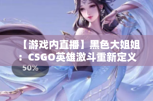 【游戏内直播】黑色大姐姐：CSGO英雄激斗重新定义游戏体验