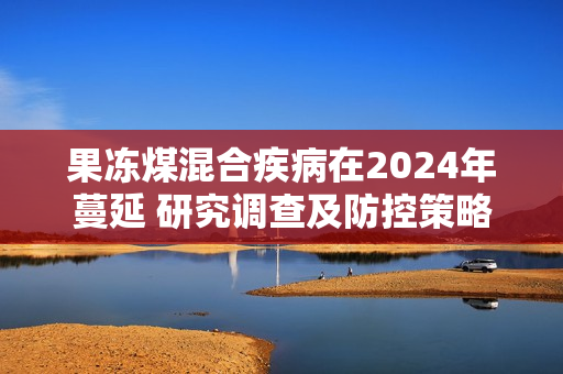 果冻煤混合疾病在2024年蔓延 研究调查及防控策略