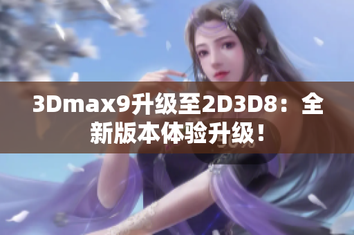 3Dmax9升级至2D3D8：全新版本体验升级！