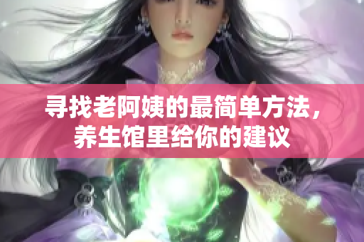 寻找老阿姨的最简单方法，养生馆里给你的建议