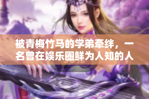 被青梅竹马的学弟牵绊，一名曾在娱乐圈鲜为人知的人物现身