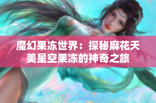 魔幻果冻世界：探秘麻花天美星空果冻的神奇之旅