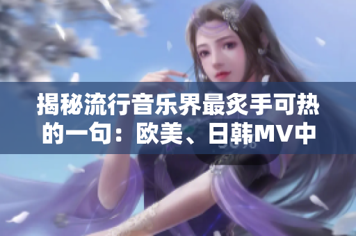 揭秘流行音乐界最炙手可热的一句：欧美、日韩MV中的必火神曲