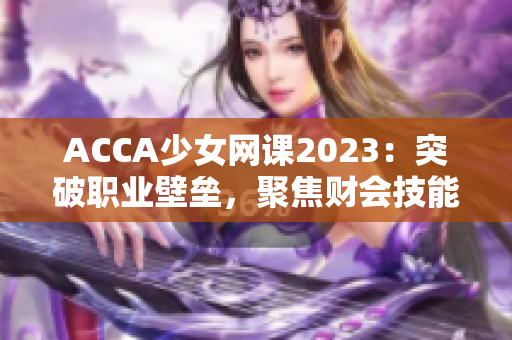 ACCA少女网课2023：突破职业壁垒，聚焦财会技能的热门学习选择