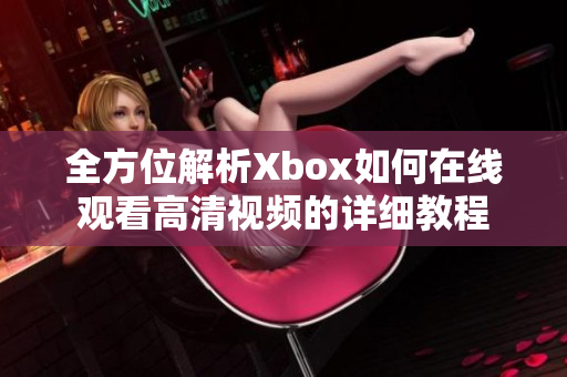 全方位解析Xbox如何在线观看高清视频的详细教程