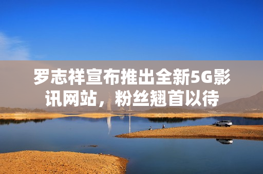 罗志祥宣布推出全新5G影讯网站，粉丝翘首以待