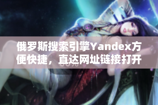 俄罗斯搜索引擎Yandex方便快捷，直达网址链接打开新篇章