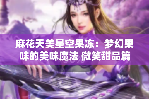 麻花天美星空果冻：梦幻果味的美味魔法 微笑甜品篇