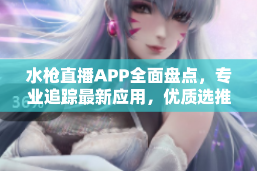 水枪直播APP全面盘点，专业追踪最新应用，优质选推手册