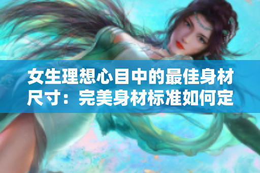 女生理想心目中的最佳身材尺寸：完美身材标准如何定义？