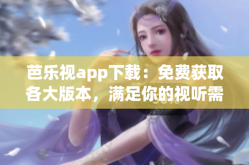 芭乐视app下载：免费获取各大版本，满足你的视听需求