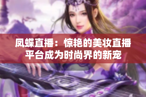 凤蝶直播：惊艳的美妆直播平台成为时尚界的新宠