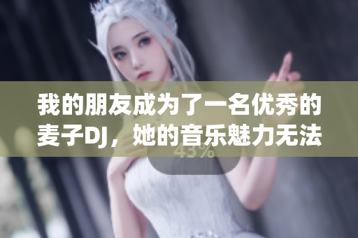 我的朋友成为了一名优秀的麦子DJ，她的音乐魅力无法抗拒