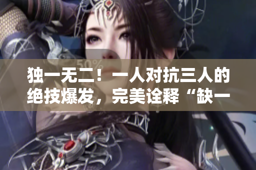 独一无二！一人对抗三人的绝技爆发，完美诠释“缺一不可1v3”