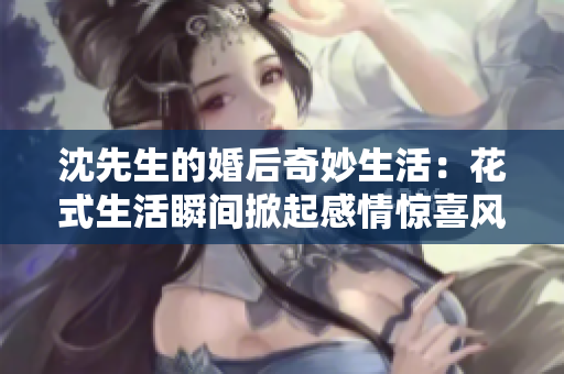 沈先生的婚后奇妙生活：花式生活瞬间掀起感情惊喜风暴