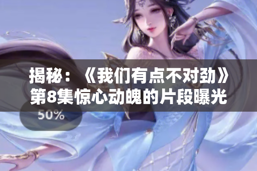 揭秘：《我们有点不对劲》第8集惊心动魄的片段曝光！