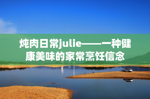 炖肉日常julie——一种健康美味的家常烹饪信念