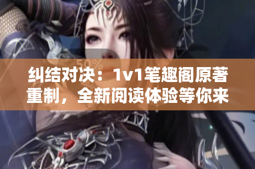 纠结对决：1v1笔趣阁原著重制，全新阅读体验等你来感受