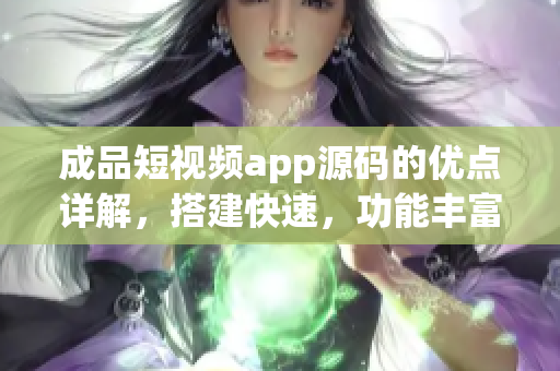 成品短视频app源码的优点详解，搭建快速，功能丰富，易操作