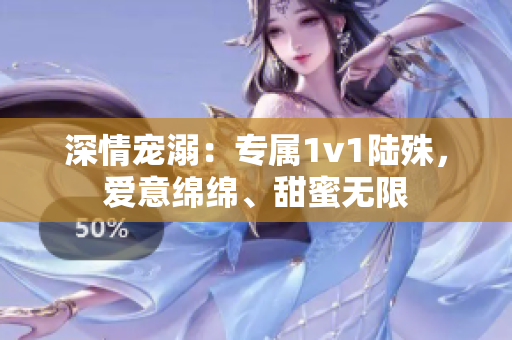 深情宠溺：专属1v1陆殊，爱意绵绵、甜蜜无限