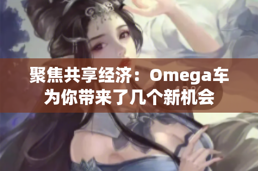 聚焦共享经济：Omega车为你带来了几个新机会