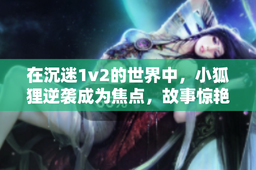 在沉迷1v2的世界中，小狐狸逆袭成为焦点，故事惊艳呈现