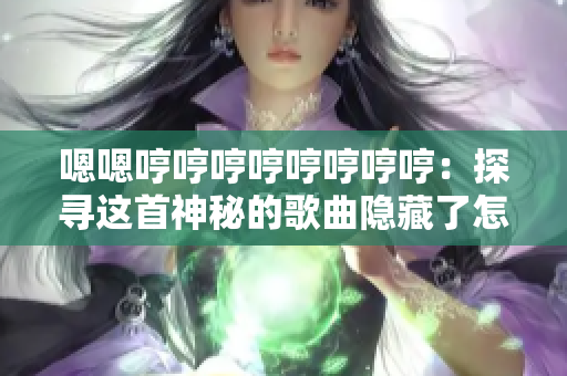 嗯嗯哼哼哼哼哼哼哼哼：探寻这首神秘的歌曲隐藏了怎样的故事？