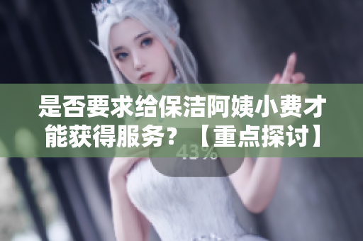 是否要求给保洁阿姨小费才能获得服务？【重点探讨】