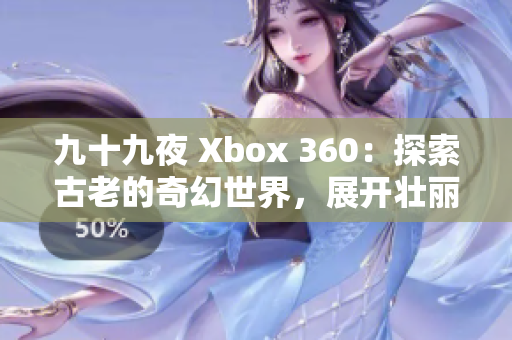 九十九夜 Xbox 360：探索古老的奇幻世界，展开壮丽冒险