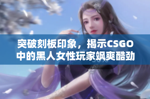 突破刻板印象，揭示CSGO中的黑人女性玩家飒爽酷劲