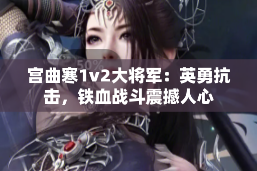 宫曲寒1v2大将军：英勇抗击，铁血战斗震撼人心