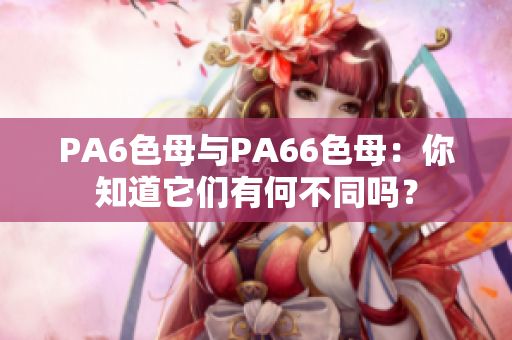 PA6色母与PA66色母：你知道它们有何不同吗？