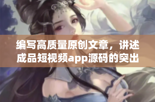 编写高质量原创文章，讲述成品短视频app源码的突出优势