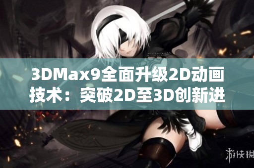 3DMax9全面升级2D动画技术：突破2D至3D创新进化