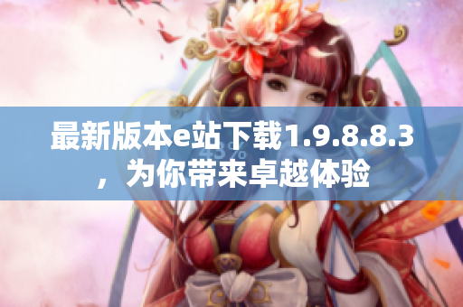 最新版本e站下载1.9.8.8.3，为你带来卓越体验