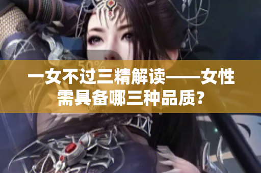 一女不过三精解读——女性需具备哪三种品质？