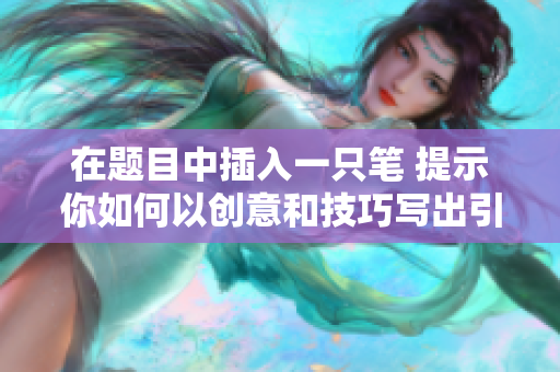 在题目中插入一只笔 提示你如何以创意和技巧写出引人入胜的文章