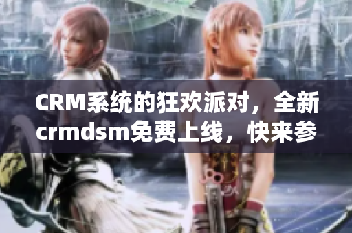 CRM系统的狂欢派对，全新crmdsm免费上线，快来参与吧!