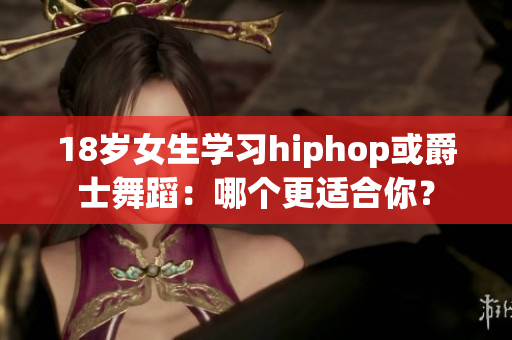 18岁女生学习hiphop或爵士舞蹈：哪个更适合你？