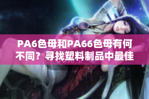 PA6色母和PA66色母有何不同？寻找塑料制品中最佳选择