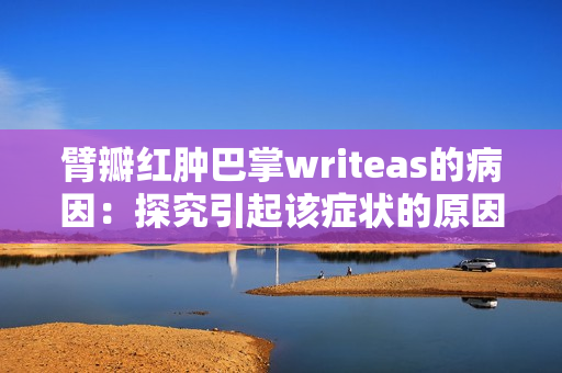 臂瓣红肿巴掌writeas的病因：探究引起该症状的原因