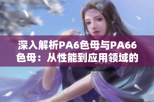 深入解析PA6色母与PA66色母：从性能到应用领域的差异