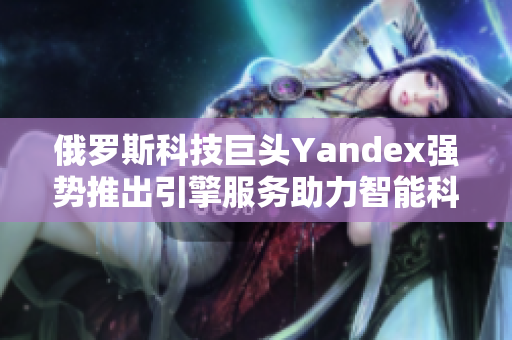 俄罗斯科技巨头Yandex强势推出引擎服务助力智能科技发展