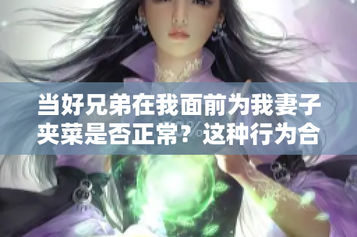 当好兄弟在我面前为我妻子夹菜是否正常？这种行为合乎规范吗？