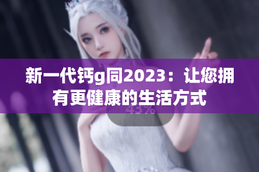 新一代钙g同2023：让您拥有更健康的生活方式