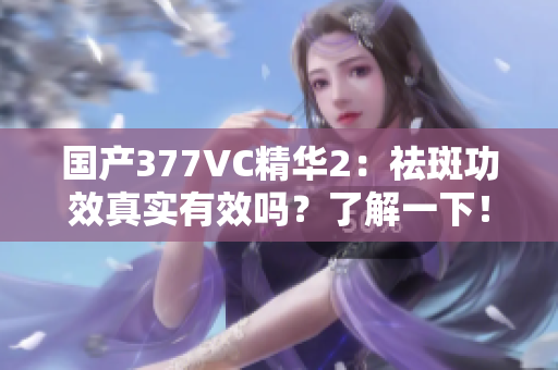 国产377VC精华2：祛斑功效真实有效吗？了解一下！